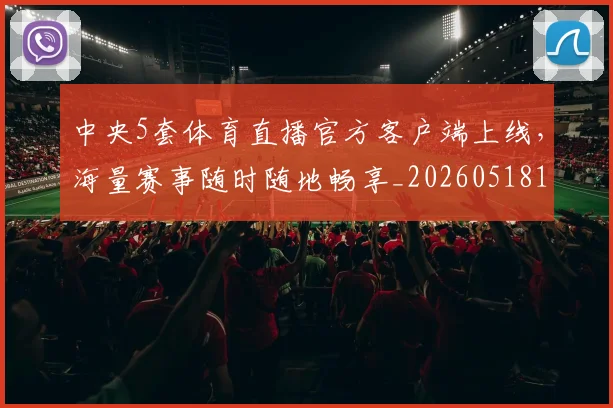 中央5套体育直播官方客户端上线,海量赛事随时随地畅享_20260518102636