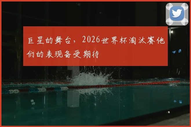 巨星的舞台，2026世界杯淘汰赛他们的表现备受期待
