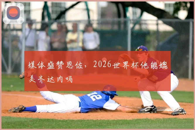媒体盛赞恩佐，2026世界杯他能媲美齐达内吗