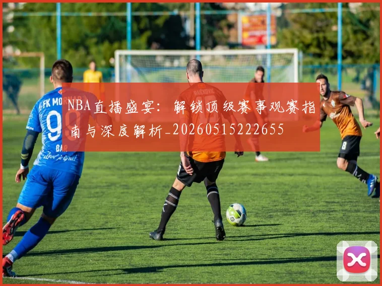 NBA直播盛宴：解锁顶级赛事观赛指南与深度解析_20260515222655