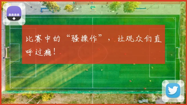 比赛中的“骚操作”，让观众们直呼过瘾！