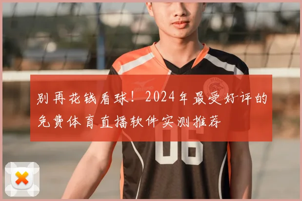 别再花钱看球!2024年最受好评的免费体育直播软件实测推荐
