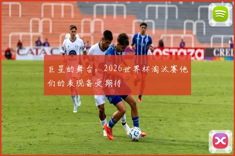 巨星的舞台，2026世界杯淘汰赛他们的表现备受期待
