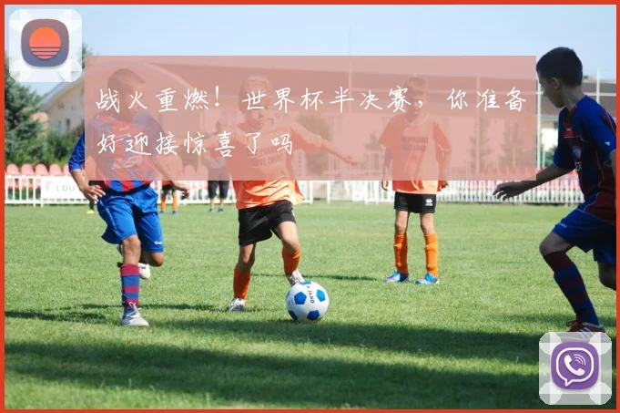 战火重燃!世界杯半决赛,你准备好迎接惊喜了吗