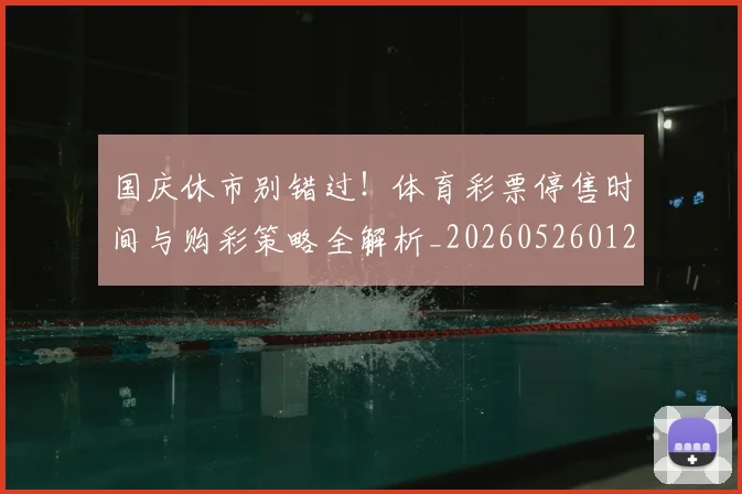 国庆休市别错过！体育彩票停售时间与购彩策略全解析_20260526012849