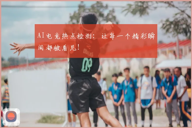 AI电竞热点检测:让每一个精彩瞬间都被看见!
