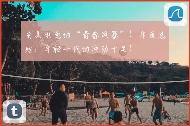 南美电竞的“青春风暴”！年度总结，年轻一代的冲劲十足！