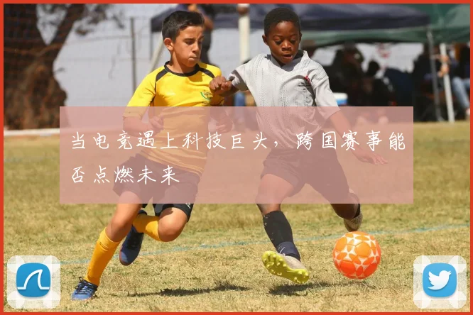 当电竞遇上科技巨头,跨国赛事能否点燃未来