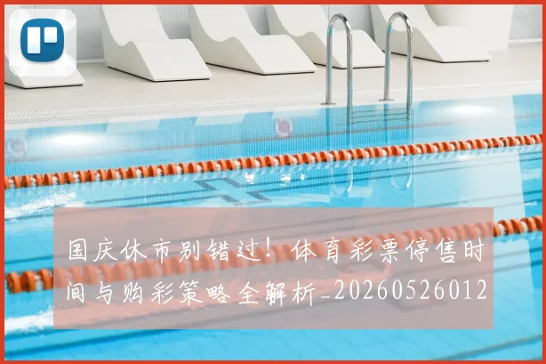 国庆休市别错过!体育彩票停售时间与购彩策略全解析_20260526012849