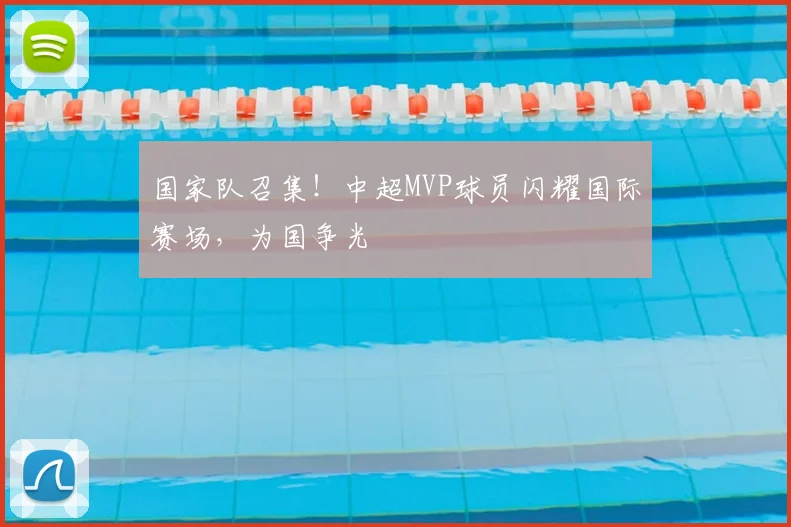 国家队召集!中超MVP球员闪耀国际赛场,为国争光
